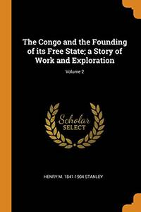 The Congo and the Founding of Its Free State; A Story of Work and Exploration; Volume 2 by Henry M 1841-1904 Stanley