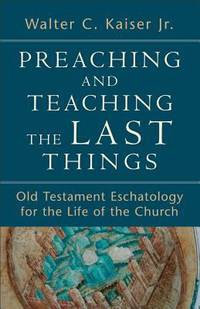 Preaching and Teaching the Last Things : Old Testament Eschatology for the Life of the Church