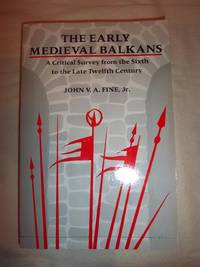 The Early Medieval Balkans: A Critical Survey from the Sixth to the Late Twelfth Century by Van Antwerp Fine, John - 1991