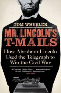 Mr. Lincoln's T-Mails : How Abraham Lincoln Used the Telegraph to Win the Civil War