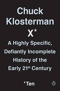 Chuck Klosterman X: A Highly Specific, Defiantly Incomplete History of the Early 21st Century by Klosterman, Chuck