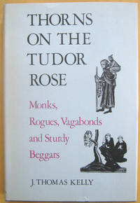 Thorns on the Tudor Rose: Monks, Rogues, Vagabonds and Sturdy Beggars by Kelly, J. Thomas