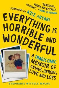 Everything Is Horrible and Wonderful : A Tragicomic Memoir of Genius, Heroin, Love and Loss