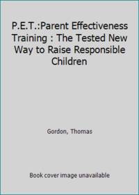 P.E.T.:Parent Effectiveness Training : The Tested New Way to Raise Responsible Children