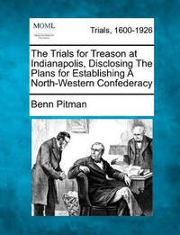 The Trials for Treason at Indianapolis, Disclosing the Plans for Establishing a North-Western...