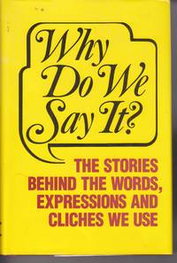 Why Do We Say It?  The Stories Behind the Words, Expressions and Cliches  We Use