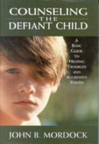 Counseling the Defiant Child : A Basic Guide to Helping Troubled and Aggressive Youth