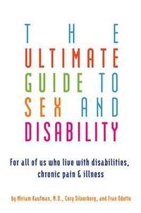 Ultimate Guide to Sex and Disability : For All of Us Who Live with Disabilities, Chronic Pain,...