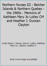 Northern Nurses III : Belcher Islands & Northern Quebec - the 1960s : Memoirs of Kathleen Mary Jo...