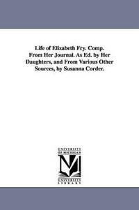 Life of Elizabeth Fry. Comp. From Her Journal. As Ed. by Her Daughters, and From Various Other...