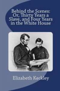 Behind the Scenes: Or, Thirty Years a Slave, and Four Years in the White House by Elizabeth Keckley - 2010-05-09