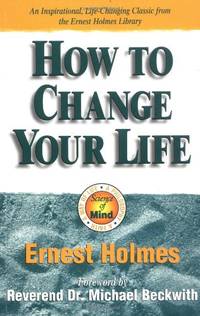 How to Change Your Life: An Inspirational, Life-Changing Classic from the Ernest Holmes Library