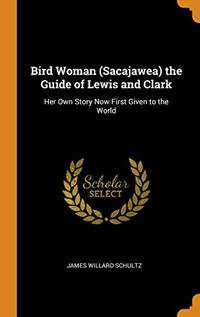 Bird Woman (Sacajawea) the Guide of Lewis and Clark: Her Own Story Now First Given to the World by James Willard Schultz