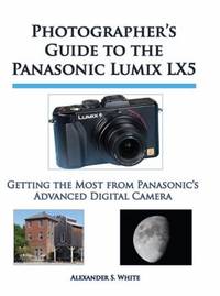 Photographer's Guide to the Panasonic Lumix LX5: Getting the Most from Panasonic's Advanced...