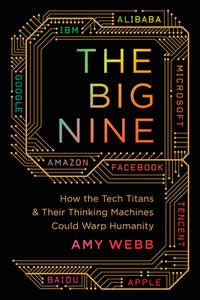 The Big Nine : How the Tech Titans and Their Thinking Machines Could Warp Humanity