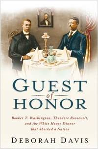 Guest of Honor: Booker T. Washington, Theodore Roosevelt, and the White House Dinner That Shocked...