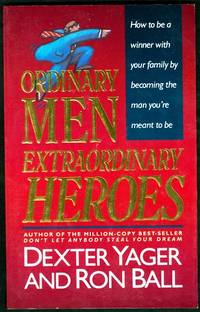 Ordinary Men Extraordinary Heroes: How to Be a Winner with Your Family by Becoming the Man You&#039;re Meant to Be by Yager, Dexter; Ball, Ron - 1992-08-01