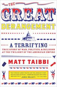 The Great Derangement : A Terrifying True Story of War, Politics, and Religion at the Twilight of the American Empire by Matt Taibbi - 2008