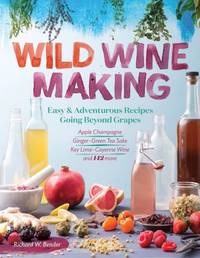 Wild Winemaking : Easy & Adventurous Recipes Going Beyond Grapes, Including Apple Champagne,...