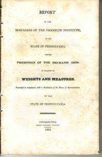 REPORT OF THE MANAGERS OF THE FRANKLIN INSTITUTE, OF THE STATE OF PENNSYLVANIA, FOR THE PROMOTION OF THE MECHANIC ARTS, IN RELATION TO WEIGHTS AND MEASURES. PRESENTED IN COMPLIANCE WITH A RESOLUTION OF THE HOUSE OF REPRESENTATIVES OF THE STATE OF PENNSYLVANIA