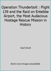 Operation Thunderbolt : Flight 139 and the Raid on Entebbe Airport, the Most Audacious Hostage...