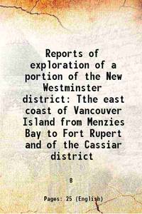 Reports of exploration of a portion of the New Westminster district Tthe east coast of Vancouver Island from Menzies Bay to Fort Rupert and of the Cassiar district 1873 [Hardcover] by B - 2015