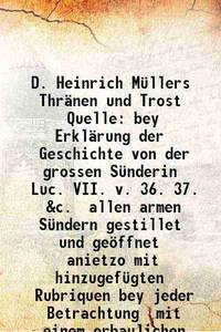 D. Heinrich MÃ¼llers ThrÃ¤nen und Trost Quelle bey ErklÃ¤rung der Geschichte von der grossen SÃ¼nderin Luc. VII. v. 36. 37. &amp;c. allen armen SÃ¼ndern gestillet und geÃ¶ffnet anietzo mit hinzugefÃ¼gten Rubriquen bey jeder Betrachtung mit einem erbaulichen Gesang und nÃ¶thigen Register versehen wie auch mit 1739 by Heinrich MÃ¼lle , Johann David Jungnicol - 2015