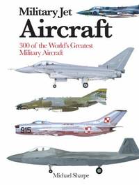 Military Jet Aircraft : 300 of the World's Greatest Military Aircraft