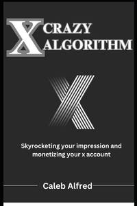 X Crazy Algorithm : Brand building guide, skyrocketing your impression and monetizing your account