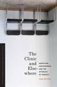 The Clinic and Elsewhere : Addiction, Adolescents, and the Afterlife of Therapy