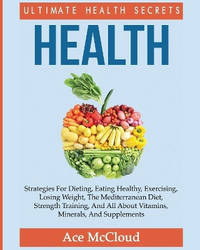 Health: Ultimate Health Secrets: Strategies For Dieting, Eating Healthy, Exercising, Losing...