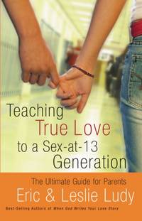 The Teaching True Love to a Sex-At-13 Generation: The Ultimate Guide for Parents