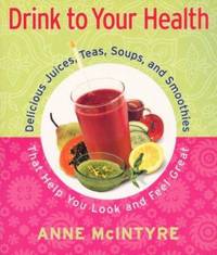 Drink to Your Health : Delicious Juices, Teas, Soups and Smoothies That Help You Look and Feel Great