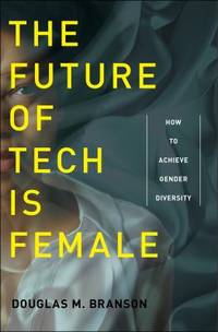 The Future of Tech Is Female : How to Achieve Gender Diversity by Douglas M. Branson - 2018