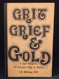 Grit, Grief and Gold; A True Narrative of an Alaska Pathfinder by Whiting, F.B