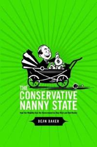 The Conservative Nanny State: How the Wealthy Use the Government to Stay Rich and Get Richer