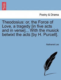 Theodosius: Or, the Force of Love, a Tragedy [In Five Acts and in Verse]... with the Musick...