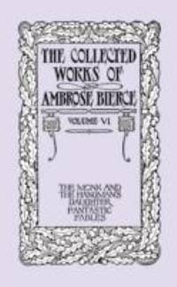 The Collected Works of Ambrose Bierce : The Monk and the Hangman's Daughter and Fantastic Fables