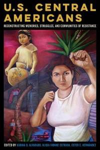 U.S. Central Americans: Reconstructing Memories, Struggles, and Communities of Resistance by Karina Oliva Alvarado