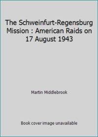 The Schweinfurt-Regensburg Mission : American Raids on 17 August 1943