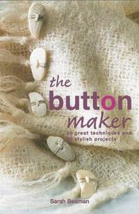 The Button Maker: 30 Great Techniques and 35 Stylish Projects