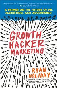 Growth Hacker Marketing : A Primer on the Future of PR, Marketing, and Advertising