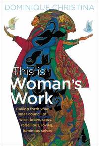 This Is Woman's Work : Calling Forth Your Inner Council of Wise, Brave, Crazy, Rebellious,...