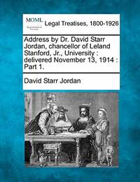 Address by Dr. David Starr Jordan, Chancellor of Leland Stanford, Jr., University: Delivered...