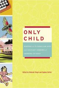 Only Child : Writers on the Singular Joys and Solitary Sorrows of Growing up Solo