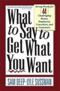What to Say to Get What You Want : Strong Words for 44 Challenging Types of Bosses, Employees,...