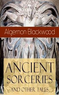 Ancient Sorceries and Other Tales: Supernatural Stories: The Willows, The Insanity of Jones, The...