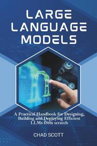 Large Language Models: A Practical Handbook for Designing, Building and Deploying Efficient LLMs...