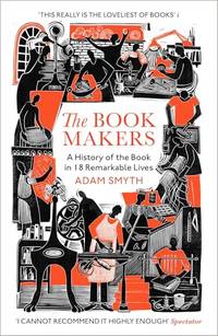 The Book-Makers: A History of the Book in 18 Remarkable Lives