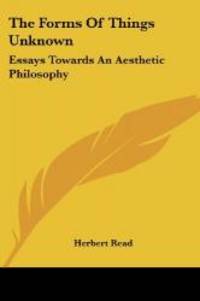 The Forms Of Things Unknown: Essays Towards An Aesthetic Philosophy by Herbert Read - 2007-08-23